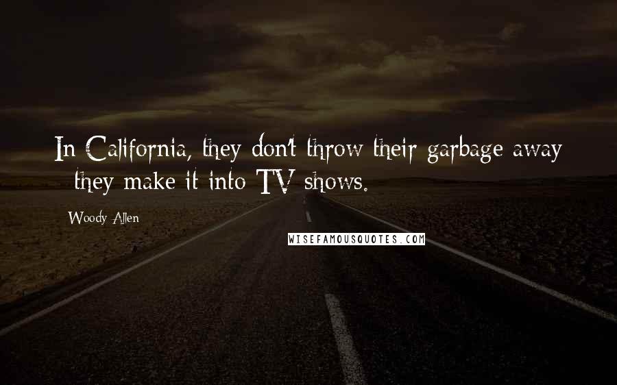 Woody Allen Quotes: In California, they don't throw their garbage away - they make it into TV shows.