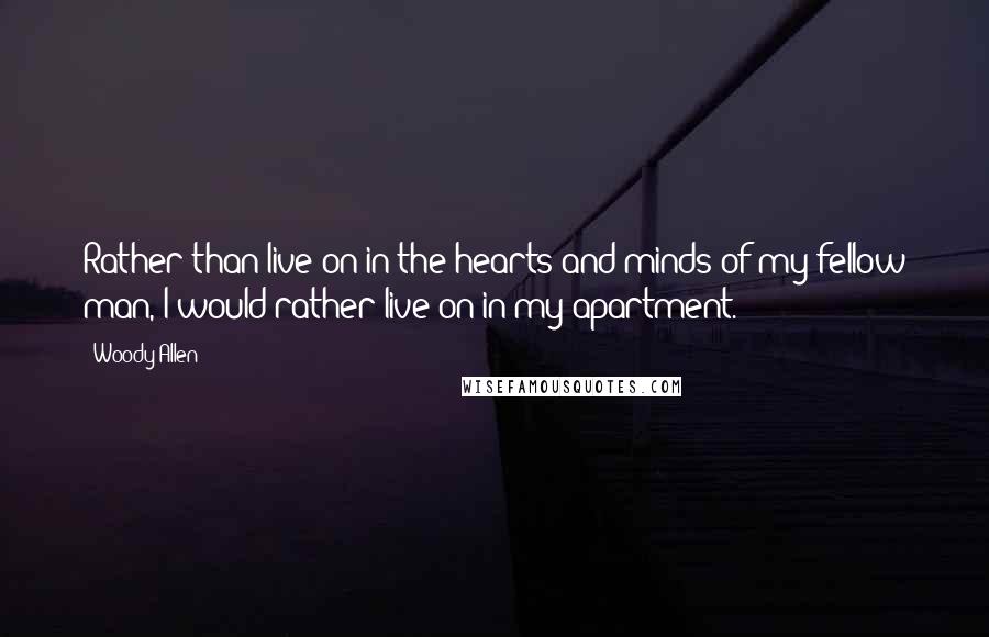 Woody Allen Quotes: Rather than live on in the hearts and minds of my fellow man, I would rather live on in my apartment.