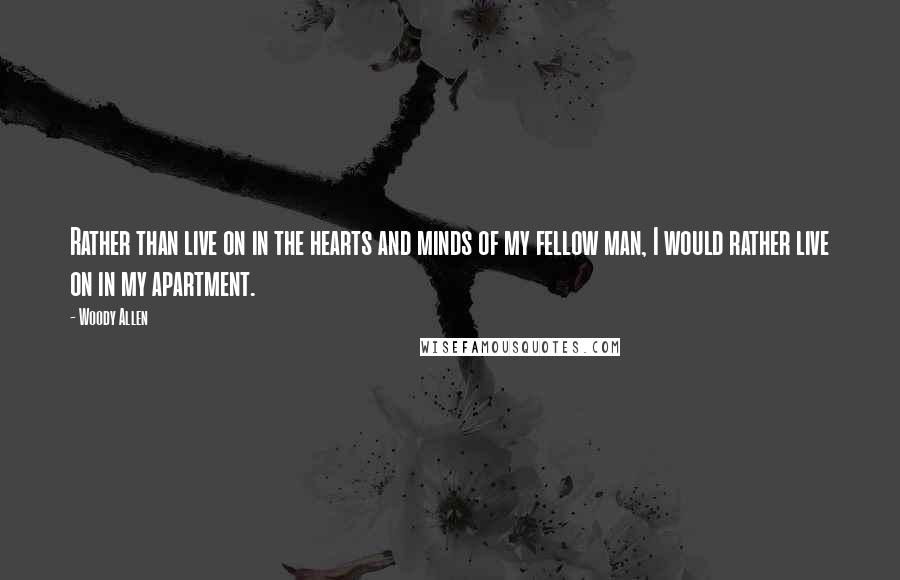 Woody Allen Quotes: Rather than live on in the hearts and minds of my fellow man, I would rather live on in my apartment.