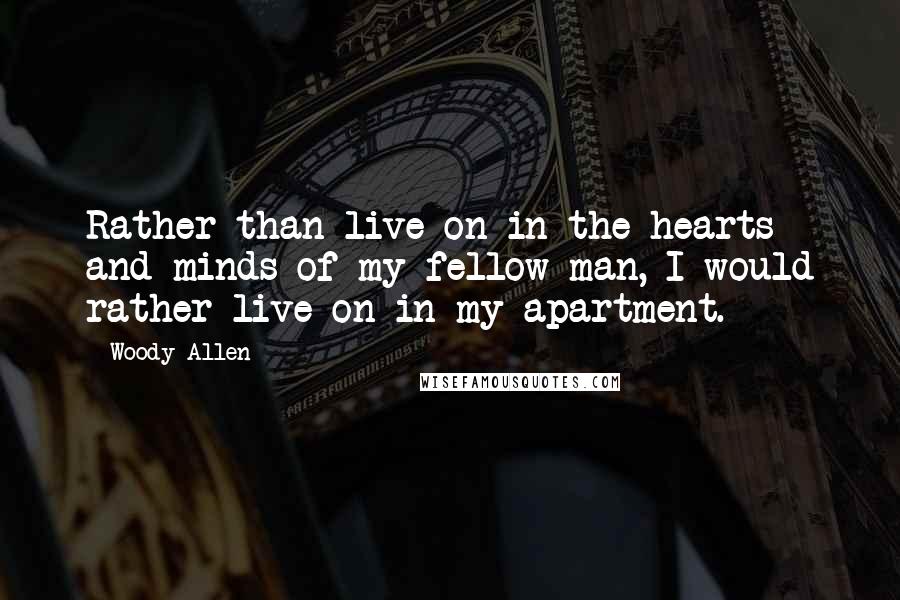 Woody Allen Quotes: Rather than live on in the hearts and minds of my fellow man, I would rather live on in my apartment.