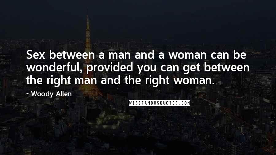 Woody Allen Quotes: Sex between a man and a woman can be wonderful, provided you can get between the right man and the right woman.