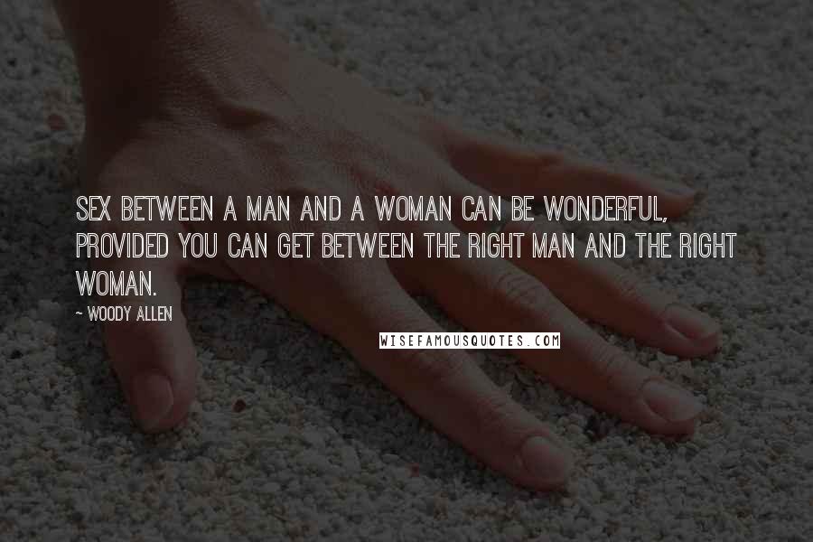 Woody Allen Quotes: Sex between a man and a woman can be wonderful, provided you can get between the right man and the right woman.