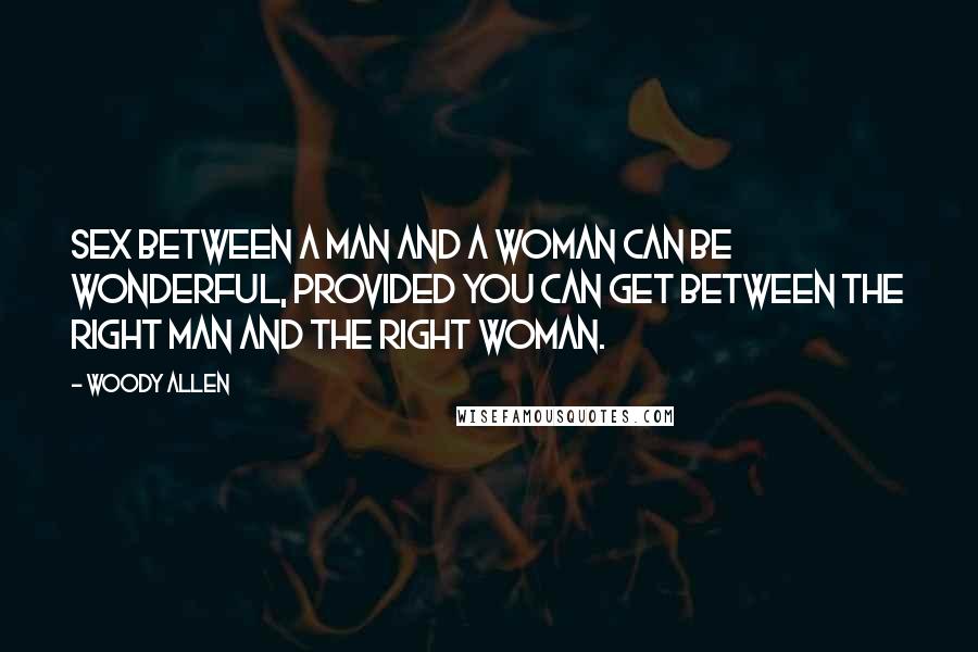 Woody Allen Quotes: Sex between a man and a woman can be wonderful, provided you can get between the right man and the right woman.