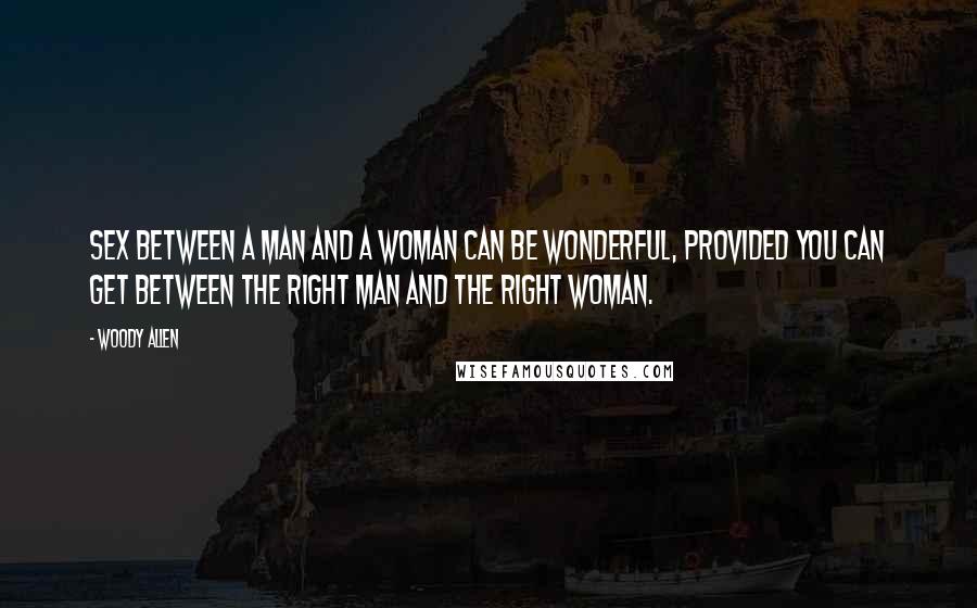 Woody Allen Quotes: Sex between a man and a woman can be wonderful, provided you can get between the right man and the right woman.