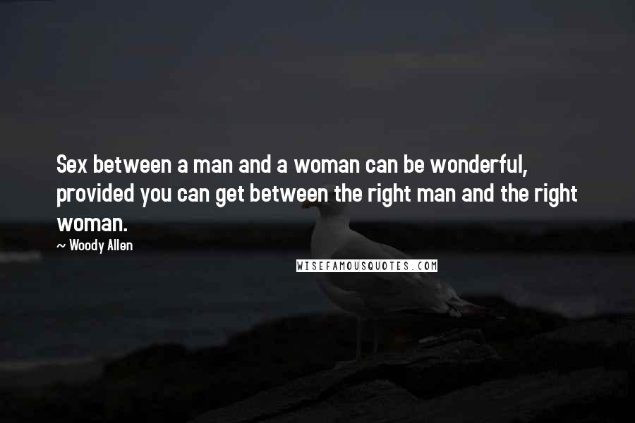 Woody Allen Quotes: Sex between a man and a woman can be wonderful, provided you can get between the right man and the right woman.