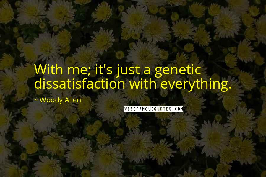 Woody Allen Quotes: With me; it's just a genetic dissatisfaction with everything.