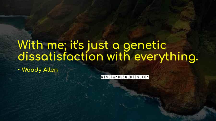 Woody Allen Quotes: With me; it's just a genetic dissatisfaction with everything.