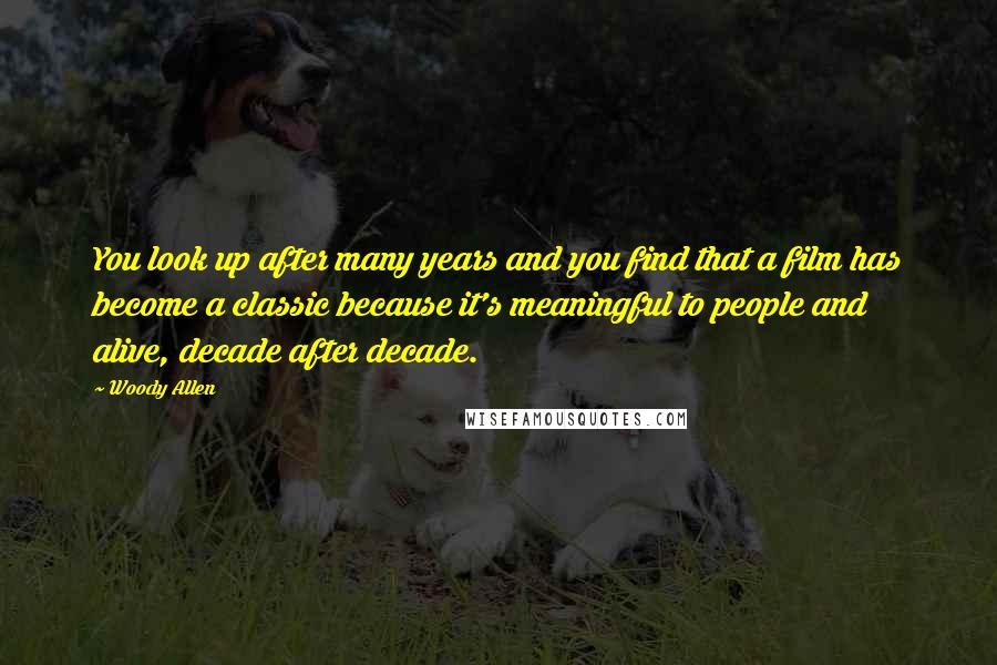 Woody Allen Quotes: You look up after many years and you find that a film has become a classic because it's meaningful to people and alive, decade after decade.