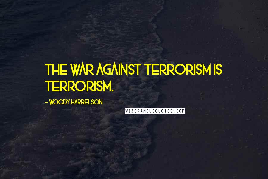 Woody Harrelson Quotes: The war against terrorism is terrorism.