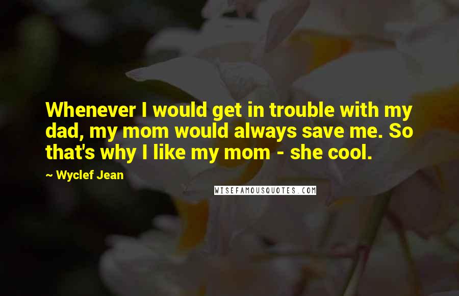 Wyclef Jean Quotes: Whenever I would get in trouble with my dad, my mom would always save me. So that's why I like my mom - she cool.