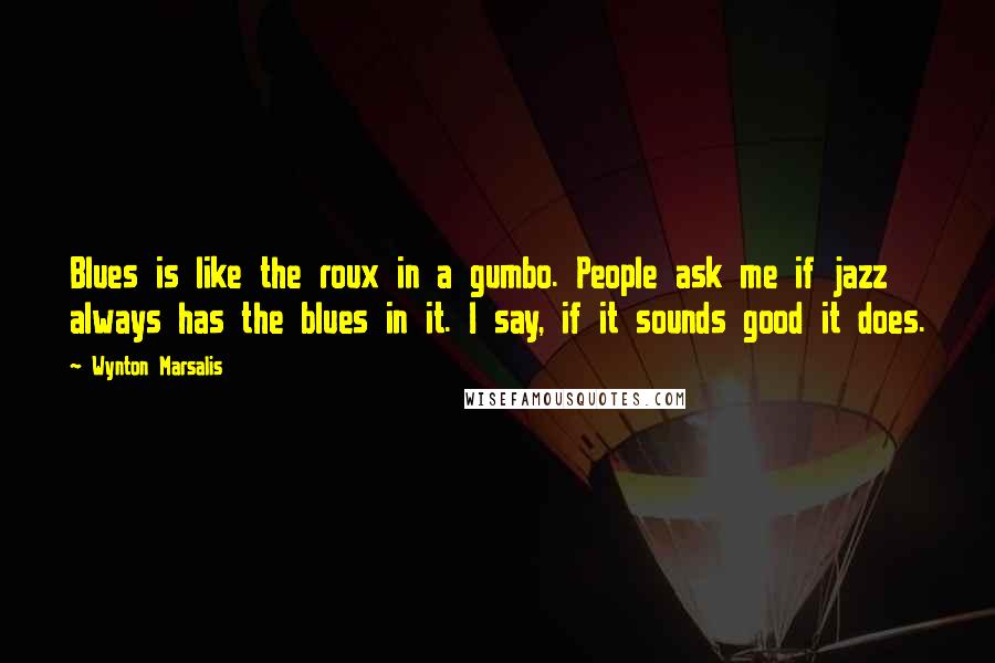 Wynton Marsalis Quotes: Blues is like the roux in a gumbo. People ask me if jazz always has the blues in it. I say, if it sounds good it does.