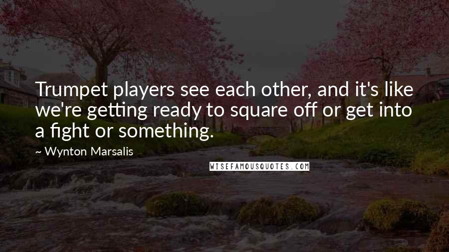 Wynton Marsalis Quotes: Trumpet players see each other, and it's like we're getting ready to square off or get into a fight or something.