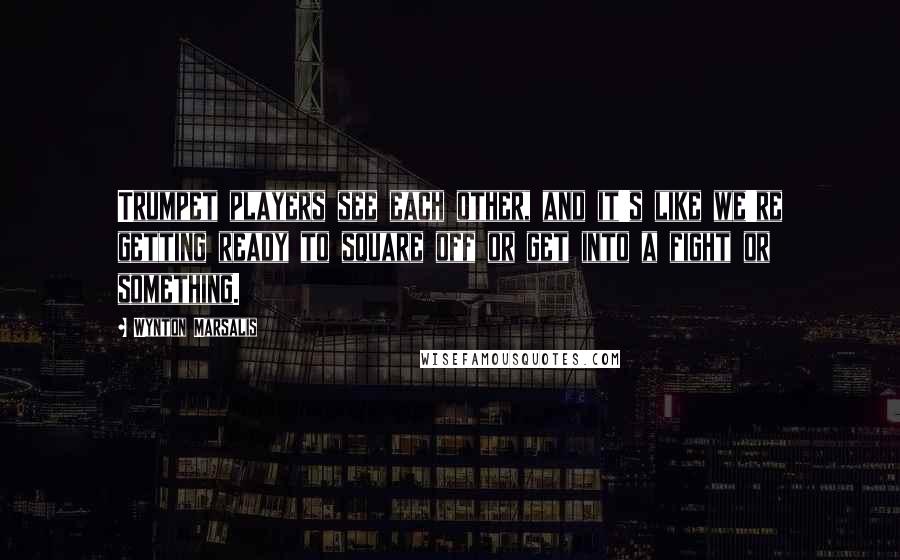 Wynton Marsalis Quotes: Trumpet players see each other, and it's like we're getting ready to square off or get into a fight or something.