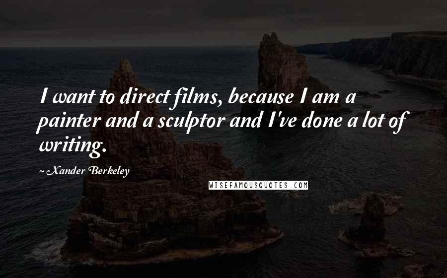 Xander Berkeley Quotes: I want to direct films, because I am a painter and a sculptor and I've done a lot of writing.