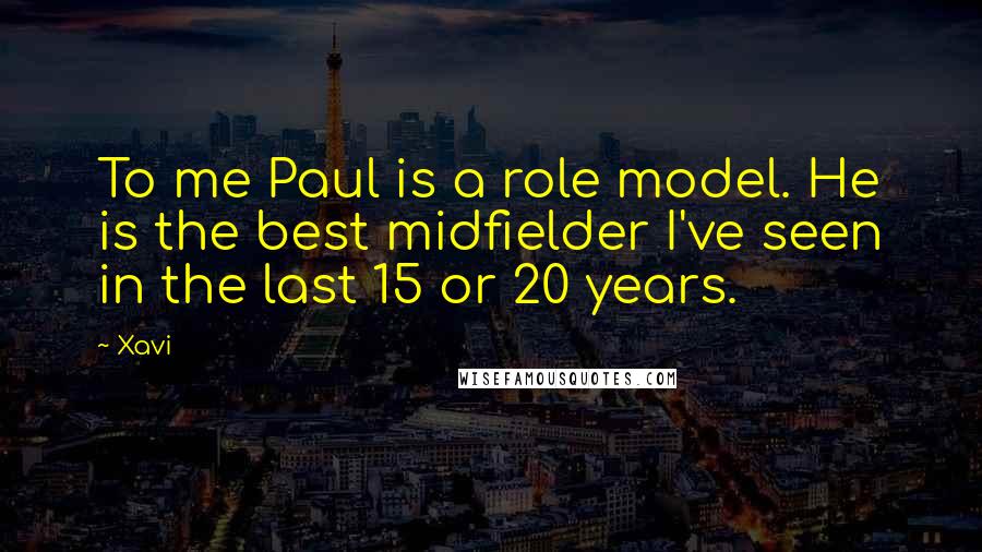 Xavi Quotes: To me Paul is a role model. He is the best midfielder I've seen in the last 15 or 20 years.