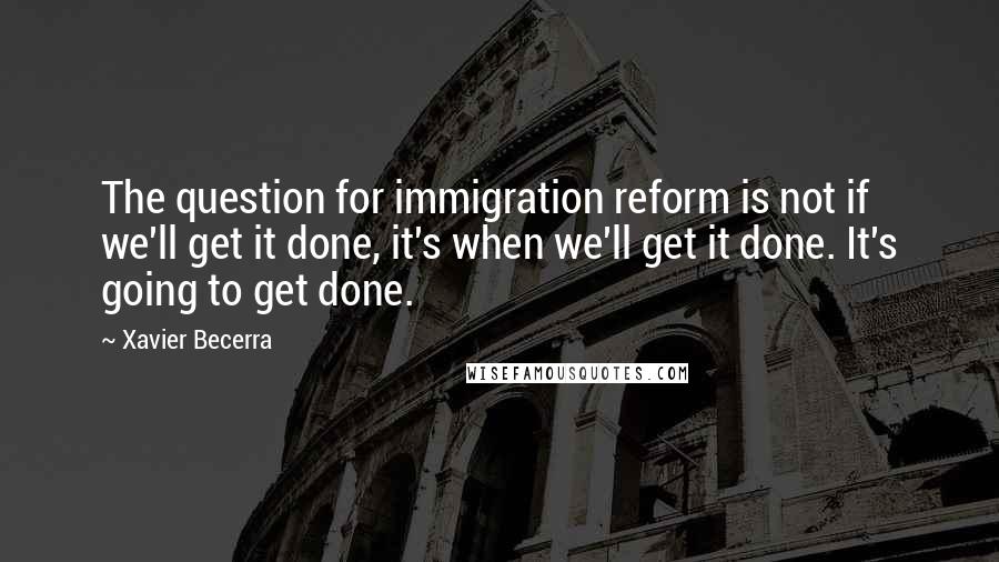 Xavier Becerra Quotes: The question for immigration reform is not if we'll get it done, it's when we'll get it done. It's going to get done.