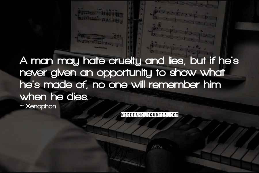 Xenophon Quotes: A man may hate cruelty and lies, but if he's never given an opportunity to show what he's made of, no one will remember him when he dies.