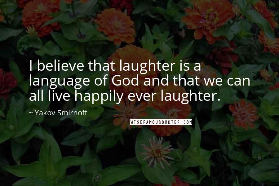 Yakov Smirnoff Quotes: I believe that laughter is a language of God and that we can all live happily ever laughter.