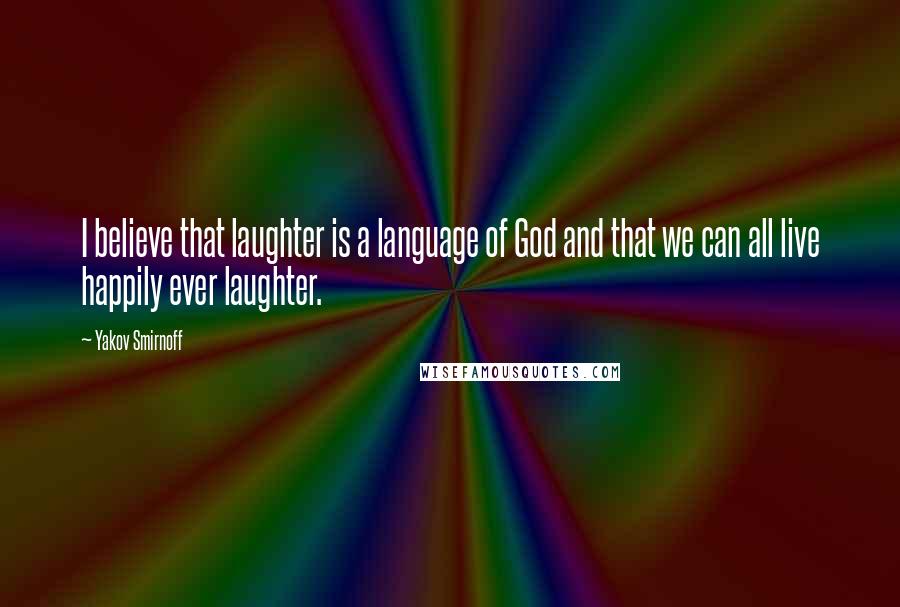 Yakov Smirnoff Quotes: I believe that laughter is a language of God and that we can all live happily ever laughter.