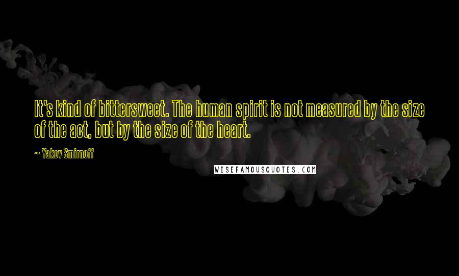 Yakov Smirnoff Quotes: It's kind of bittersweet. The human spirit is not measured by the size of the act, but by the size of the heart.