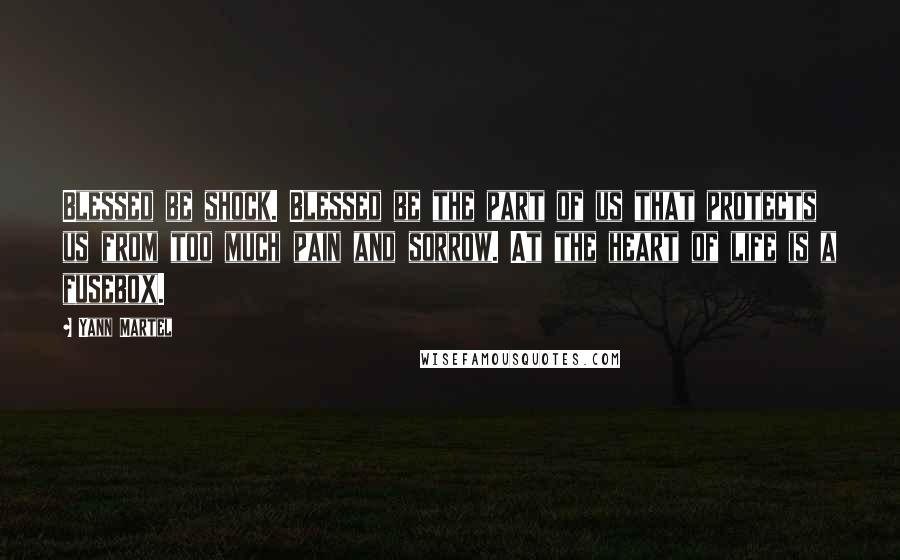 Yann Martel Quotes: Blessed be shock. Blessed be the part of us that protects us from too much pain and sorrow. At the heart of life is a fusebox.