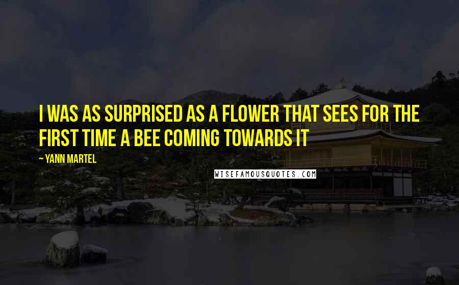 Yann Martel Quotes: I was as surprised as a flower that sees for the first time a bee coming towards it