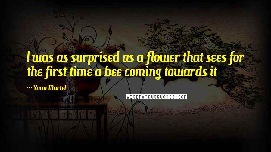 Yann Martel Quotes: I was as surprised as a flower that sees for the first time a bee coming towards it