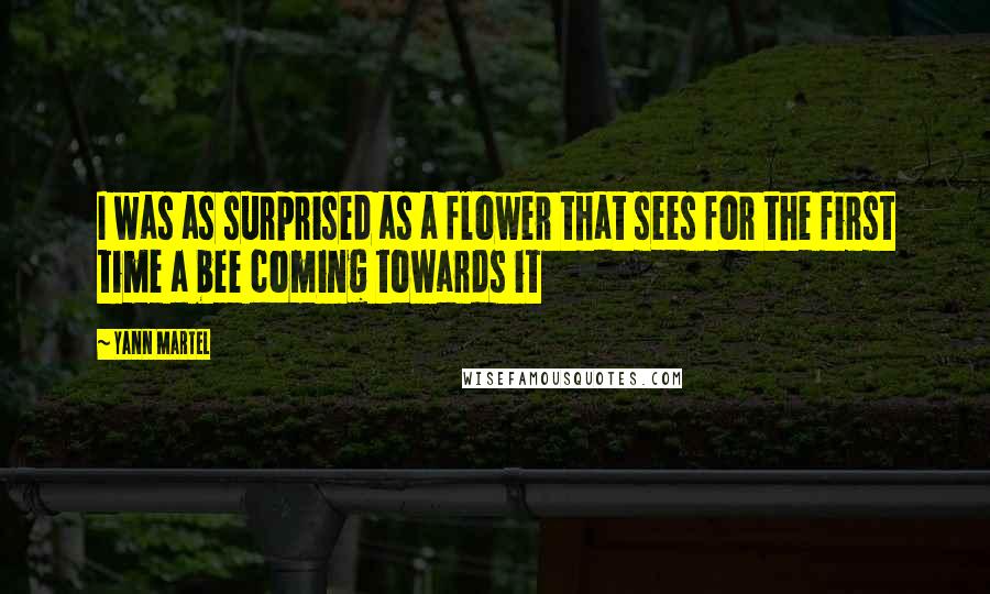 Yann Martel Quotes: I was as surprised as a flower that sees for the first time a bee coming towards it