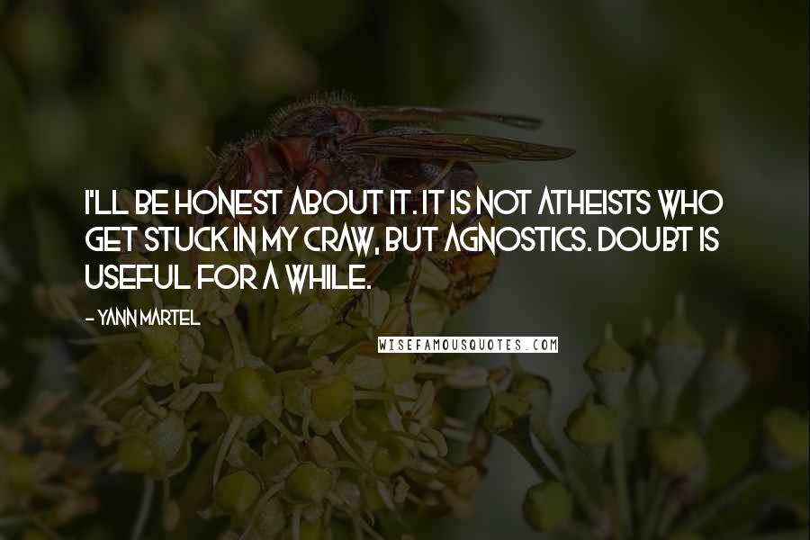 Yann Martel Quotes: I'll be honest about it. It is not atheists who get stuck in my craw, but agnostics. Doubt is useful for a while.