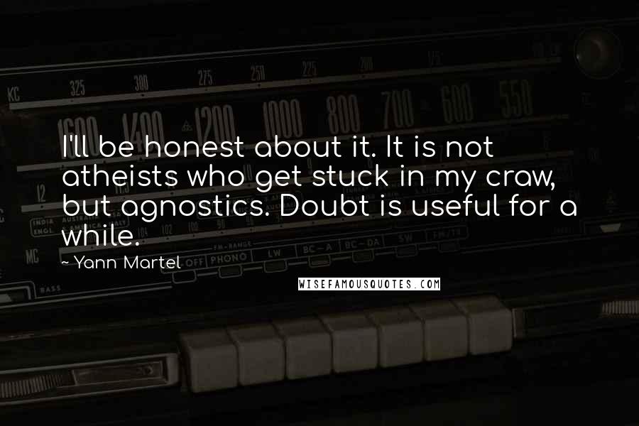 Yann Martel Quotes: I'll be honest about it. It is not atheists who get stuck in my craw, but agnostics. Doubt is useful for a while.