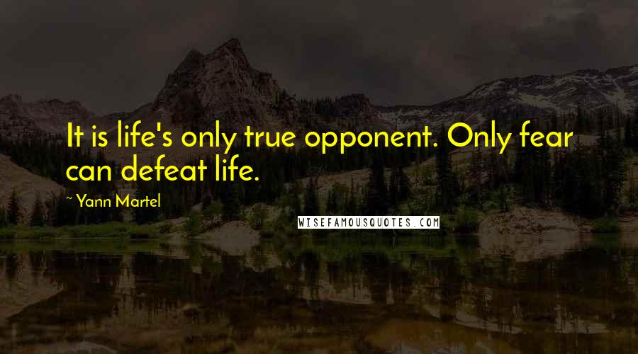 Yann Martel Quotes: It is life's only true opponent. Only fear can defeat life.