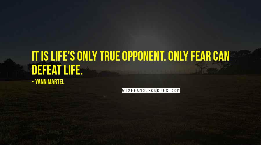 Yann Martel Quotes: It is life's only true opponent. Only fear can defeat life.