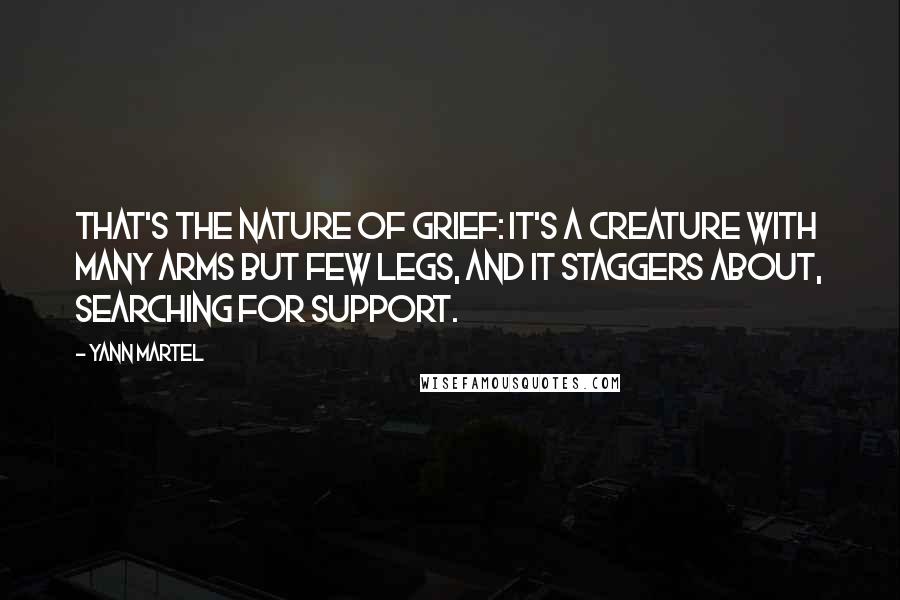 Yann Martel Quotes: That's the nature of grief: It's a creature with many arms but few legs, and it staggers about, searching for support.