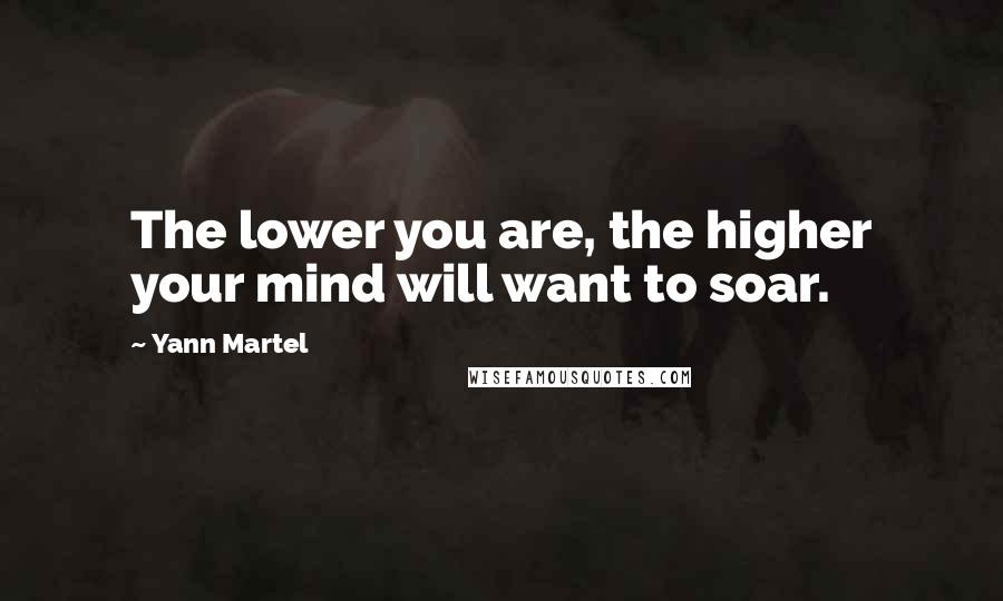 Yann Martel Quotes: The lower you are, the higher your mind will want to soar.