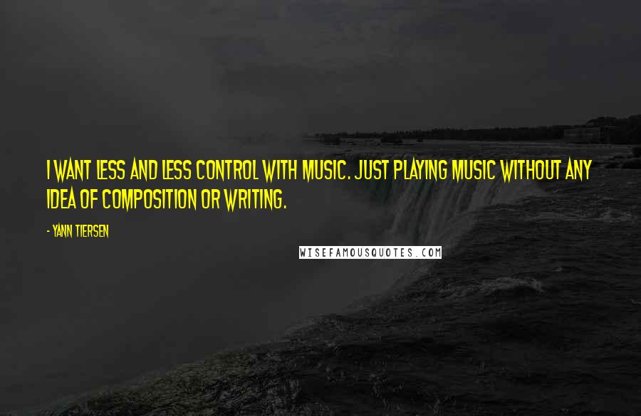 Yann Tiersen Quotes: I want less and less control with music. Just playing music without any idea of composition or writing.