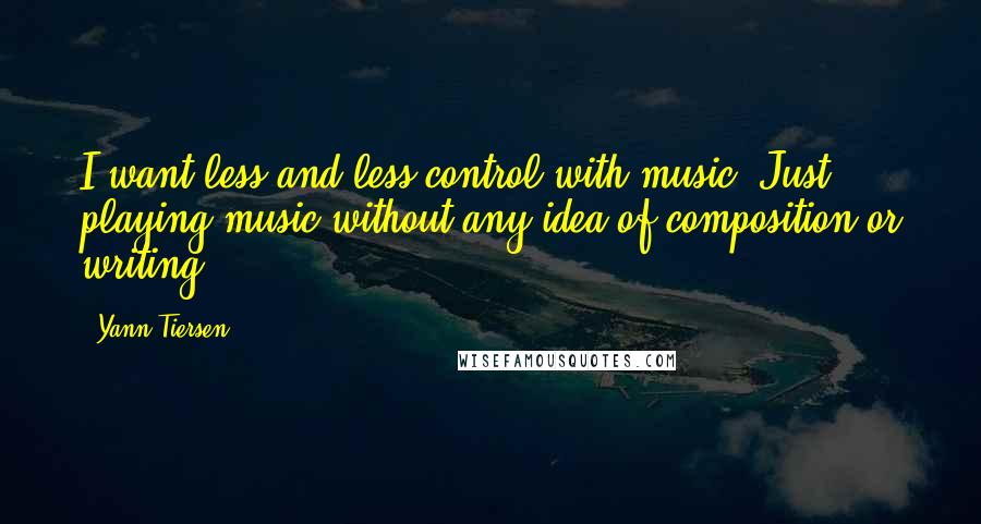 Yann Tiersen Quotes: I want less and less control with music. Just playing music without any idea of composition or writing.