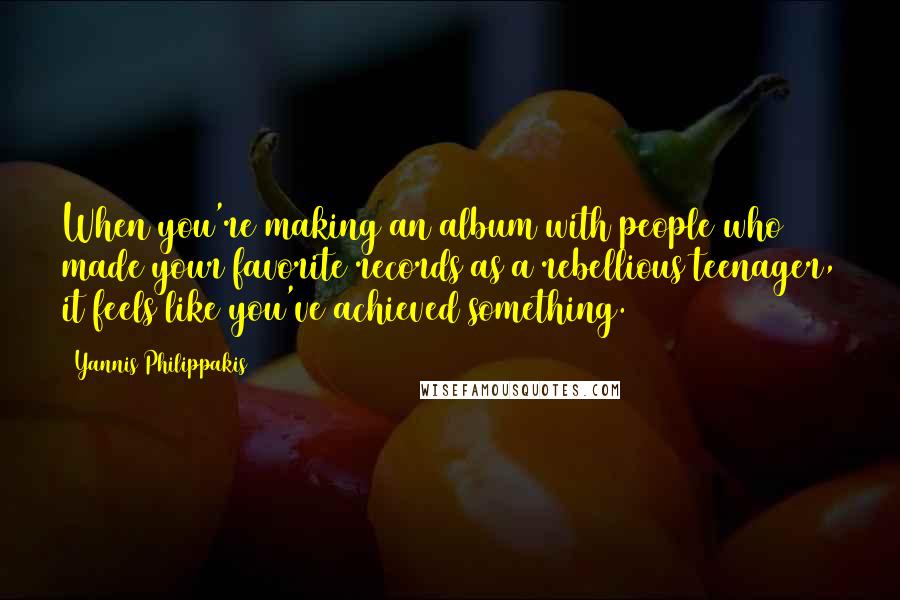 Yannis Philippakis Quotes: When you're making an album with people who made your favorite records as a rebellious teenager, it feels like you've achieved something.