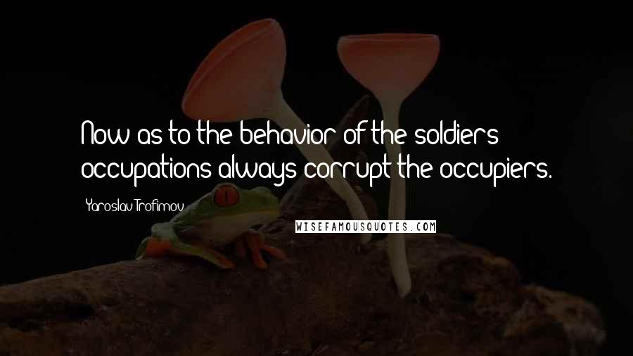 Yaroslav Trofimov Quotes: Now as to the behavior of the soldiers: occupations always corrupt the occupiers.