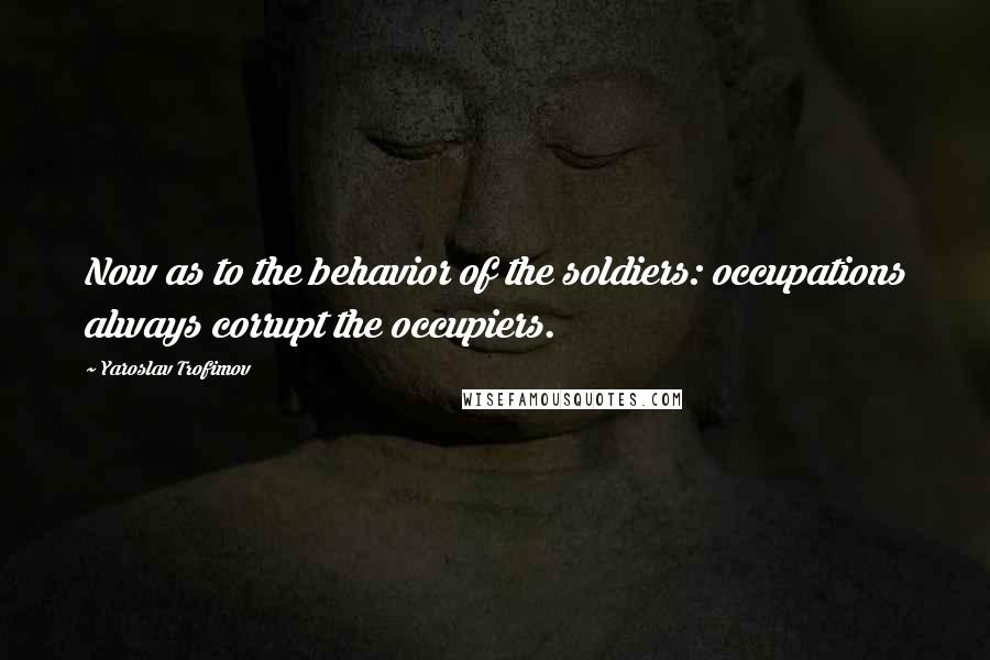 Yaroslav Trofimov Quotes: Now as to the behavior of the soldiers: occupations always corrupt the occupiers.