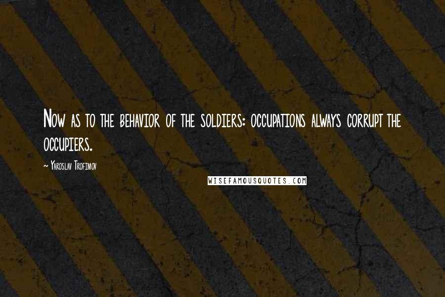 Yaroslav Trofimov Quotes: Now as to the behavior of the soldiers: occupations always corrupt the occupiers.