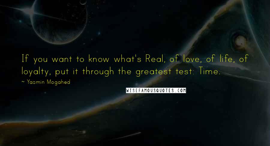 Yasmin Mogahed Quotes: If you want to know what's Real, of love, of life, of loyalty, put it through the greatest test: Time.