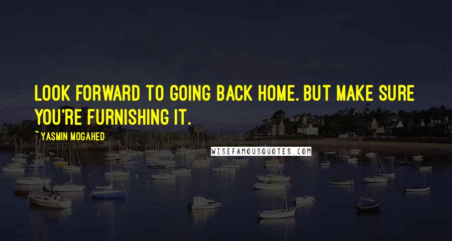 Yasmin Mogahed Quotes: Look forward to going back Home. But make sure you're furnishing it.