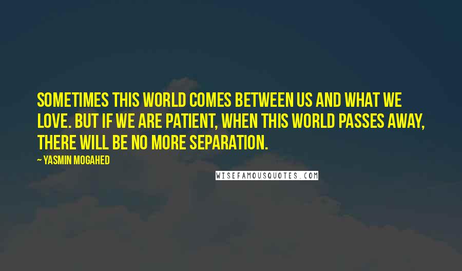 Yasmin Mogahed Quotes: Sometimes this world comes between us and what we love. But if we are patient, when this world passes away, there will be no more separation.