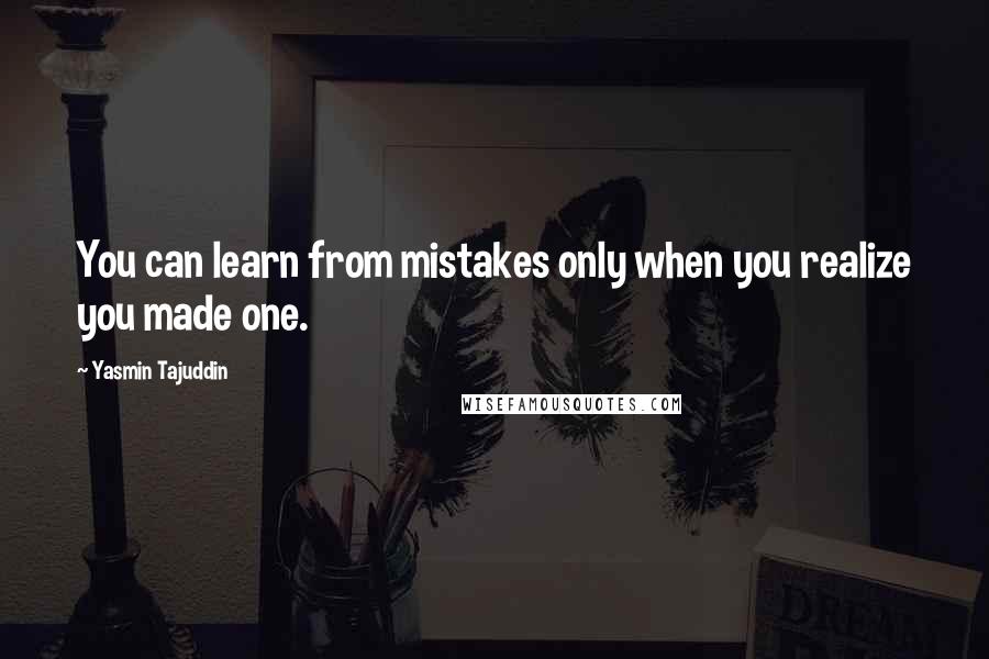 Yasmin Tajuddin Quotes: You can learn from mistakes only when you realize you made one.