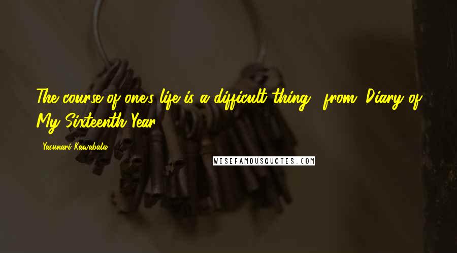 Yasunari Kawabata Quotes: The course of one's life is a difficult thing."-from "Diary of My Sixteenth Year