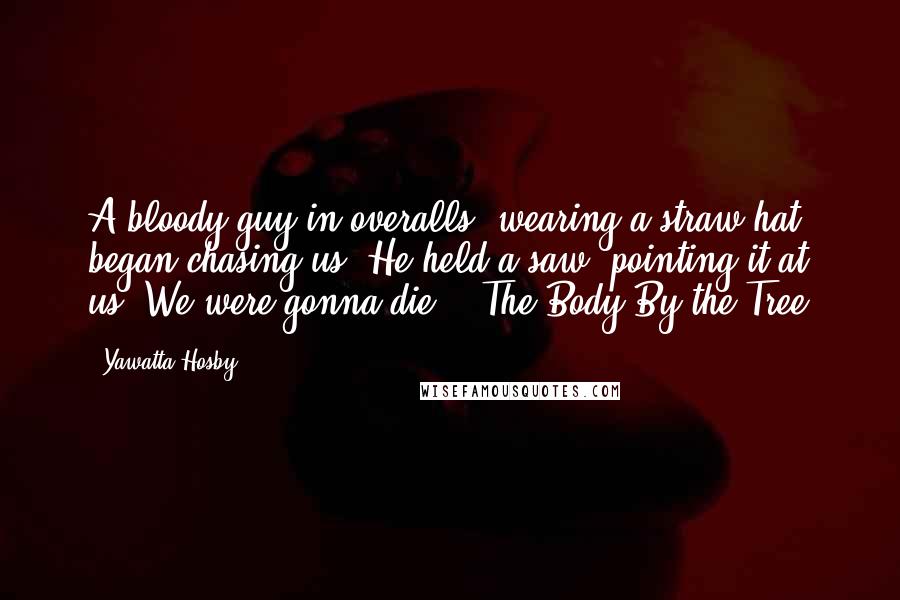 Yawatta Hosby Quotes: A bloody guy in overalls, wearing a straw hat, began chasing us. He held a saw, pointing it at us. We were gonna die! --The Body By the Tree