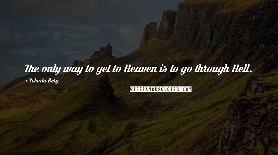 Yehuda Berg Quotes: The only way to get to Heaven is to go through Hell.