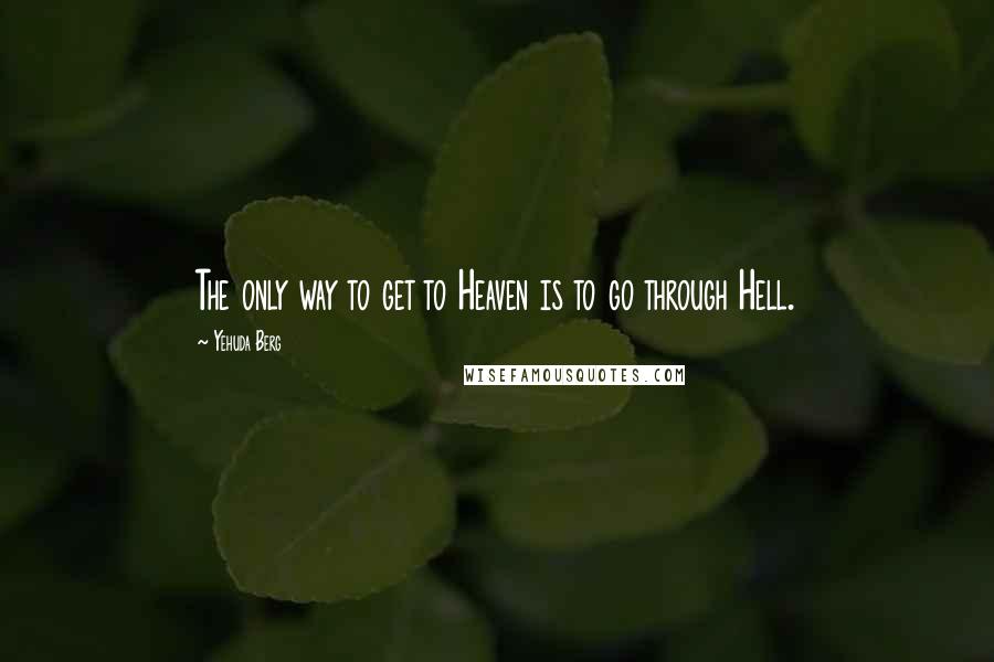 Yehuda Berg Quotes: The only way to get to Heaven is to go through Hell.