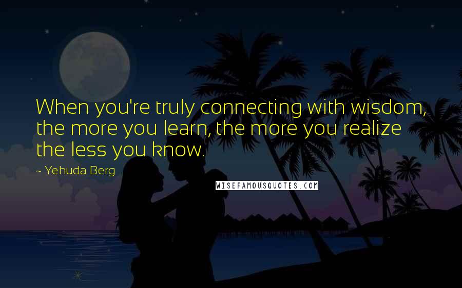 Yehuda Berg Quotes: When you're truly connecting with wisdom, the more you learn, the more you realize the less you know.