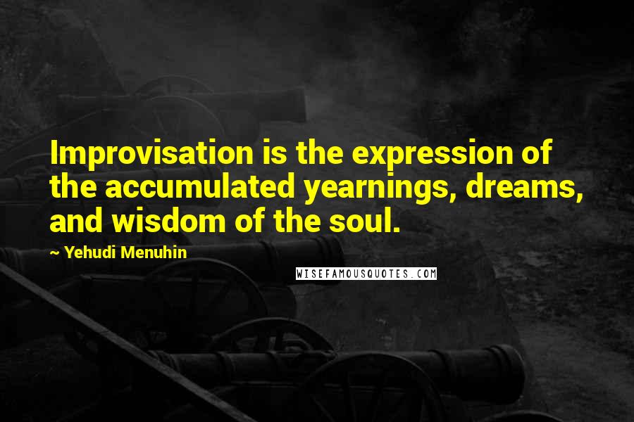 Yehudi Menuhin Quotes: Improvisation is the expression of the accumulated yearnings, dreams, and wisdom of the soul.